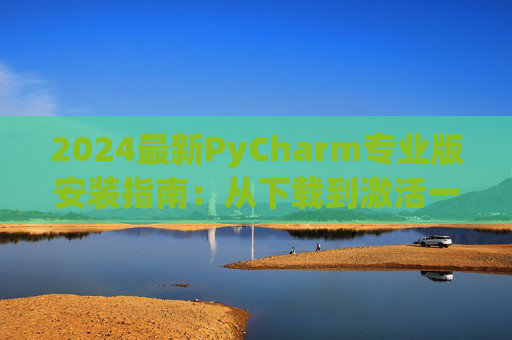 2024最新PyCharm专业版安装指南：从下载到激活一步到位